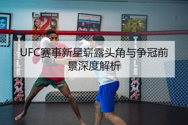 UFC赛事新星崭露头角与争冠前景深度解析